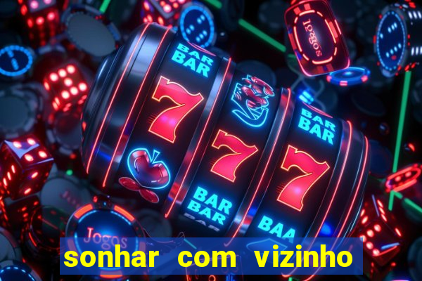 sonhar com vizinho jogo do bicho